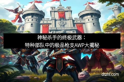 神秘杀手的终极武器:特种部队中的极品枪支AWP大揭秘