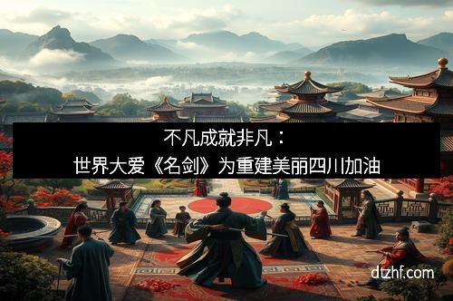 不凡成就非凡:世界大爱《名剑》为重建美丽四川加油