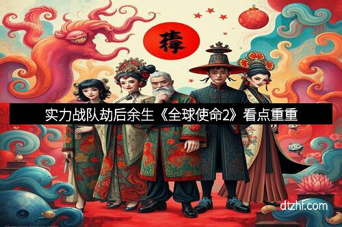 实力战队劫后余生《全球使命2》看点重重