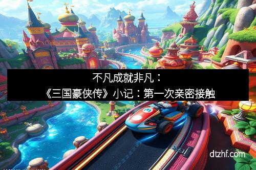 不凡成就非凡:《三国豪侠传》小记:第一次亲密接触